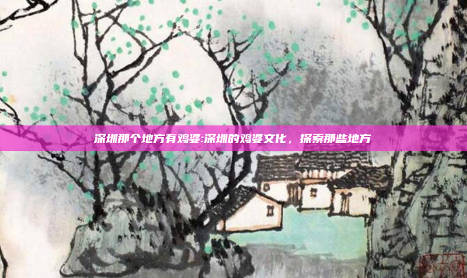 深圳那个地方有鸡婆:深圳的鸡婆文化，探索那些地方