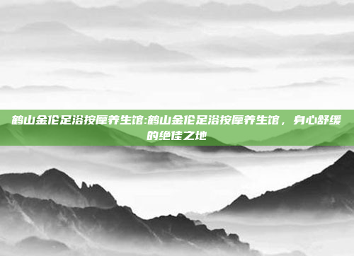 鹤山金伦足浴按摩养生馆:鹤山金伦足浴按摩养生馆，身心舒缓的绝佳之地