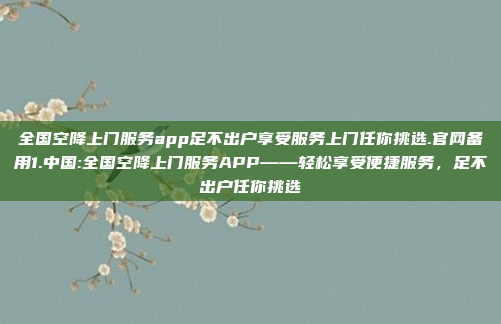 全国空降上门服务app足不出户享受服务上门任你挑选.官网备用1.中国:全国空降上门服务APP——轻松享受便捷服务，足不出户任你挑选