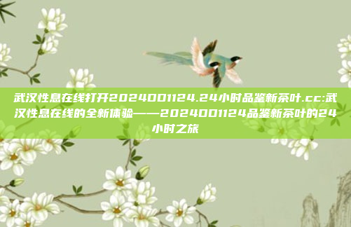 武汉性息在线打开2024DD1124.24小时品鉴新茶叶.cc:武汉性息在线的全新体验——2024DD1124品鉴新茶叶的24小时之旅