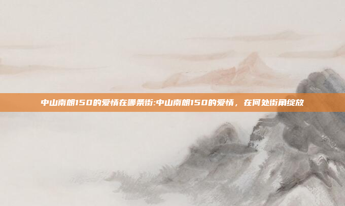 中山南朗150的爱情在哪条街:中山南朗150的爱情，在何处街角绽放