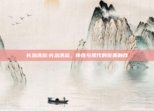 长治洗浴:长治洗浴，传统与现代的完美融合