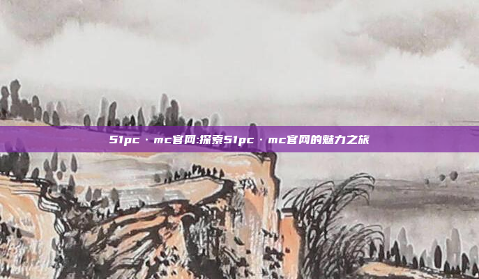 51pc·mc官网:探索51pc·mc官网的魅力之旅