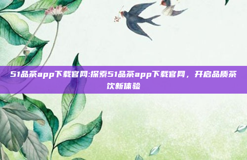 51品茶app下载官网:探索51品茶app下载官网，开启品质茶饮新体验