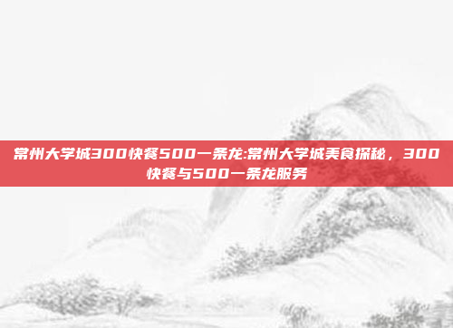 常州大学城300快餐500一条龙:常州大学城美食探秘，300快餐与500一条龙服务