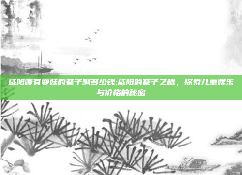 咸阳哪有耍娃的巷子啊多少钱:咸阳的巷子之趣，探索儿童娱乐与价格的秘密