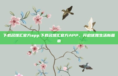 下载名媛汇官方app:下载名媛汇官方APP，开启优雅生活新篇章