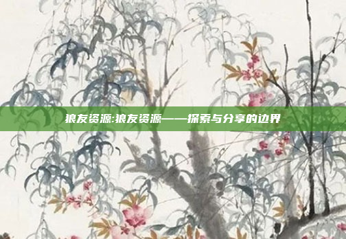 狼友资源:狼友资源——探索与分享的边界