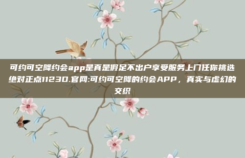 可约可空降约会app是真是假足不出户享受服务上门任你挑选绝对正点1123D.官网:可约可空降的约会APP，真实与虚幻的交织