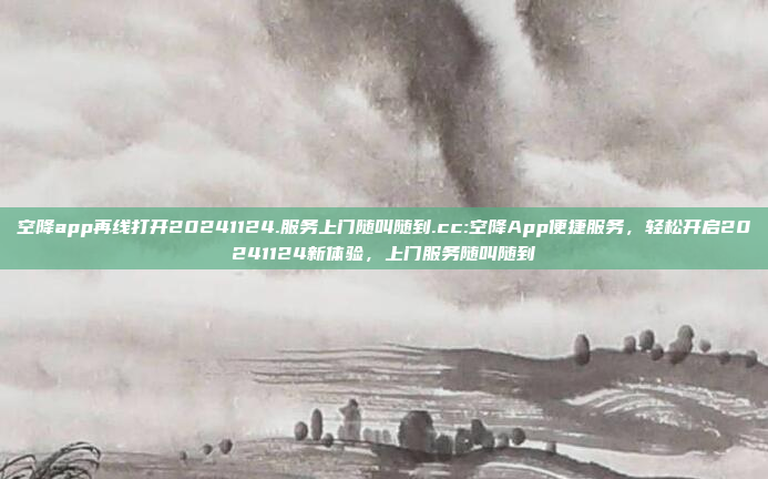 空降app再线打开20241124.服务上门随叫随到.cc:空降App便捷服务，轻松开启20241124新体验，上门服务随叫随到