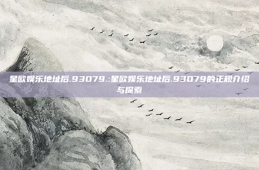 星欧娱乐地址后.93O79.:星欧娱乐地址后.93O79的正规介绍与探索