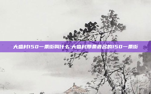 大盛村150一条街叫什么:大盛村那条著名的150一条街