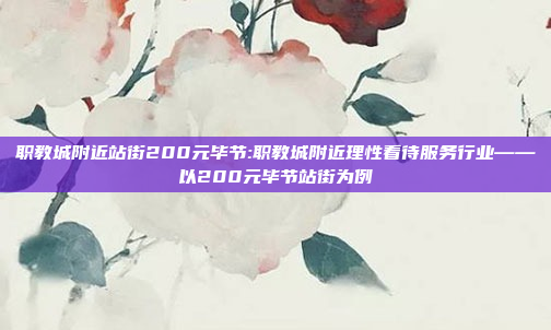 职教城附近站街200元毕节:职教城附近理性看待服务行业——以200元毕节站街为例