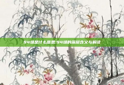 94场是什么意思:94场的深层含义与解读