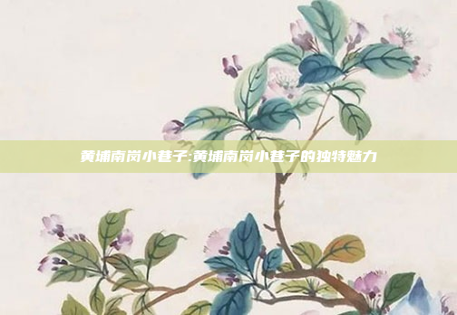 黄埔南岗小巷子:黄埔南岗小巷子的独特魅力