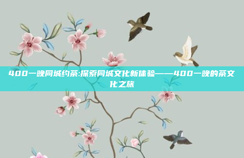 400一晚同城约茶:探索同城文化新体验——400一晚的茶文化之旅