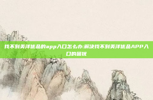 找不到美洋优品的app入口怎么办:解决找不到美洋优品APP入口的困扰