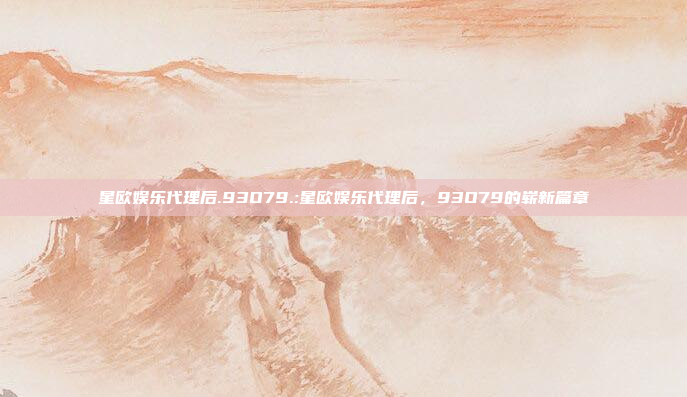 星欧娱乐代理后.93O79.:星欧娱乐代理后，93O79的崭新篇章