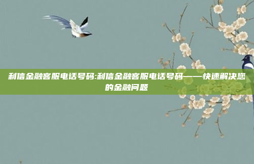 利信金融客服电话号码:利信金融客服电话号码——快速解决您的金融问题