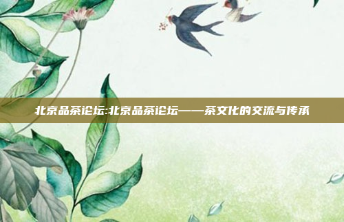 北京品茶论坛:北京品茶论坛——茶文化的交流与传承