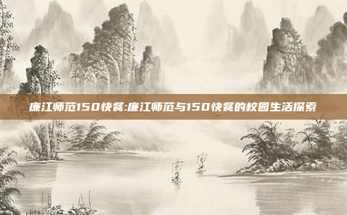 廉江师范150快餐:廉江师范与150快餐的校园生活探索