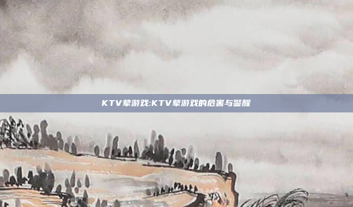 KTV荤游戏:KTV荤游戏的危害与警醒