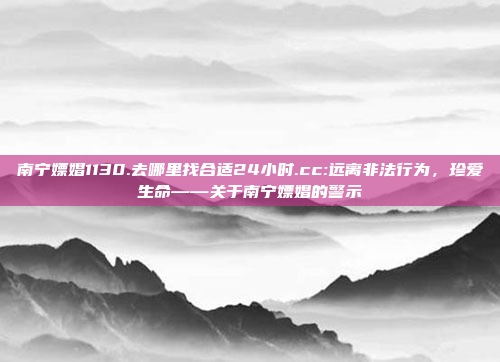 南宁嫖娼1130.去哪里找合适24小时.cc:远离非法行为，珍爱生命——关于南宁嫖娼的警示