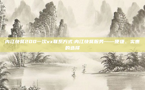 内江快餐200一次vx联系方式:内江快餐服务——便捷、实惠的选择