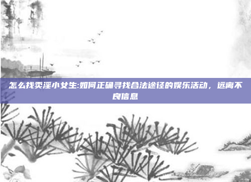 怎么找卖淫小女生:如何正确寻找合法途径的娱乐活动，远离不良信息