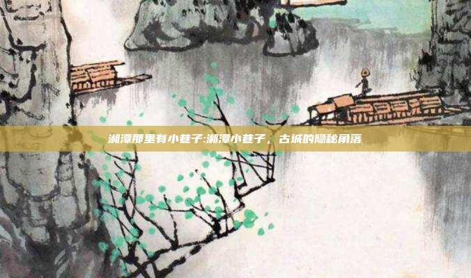 湘潭那里有小巷子:湘潭小巷子，古城的隐秘角落