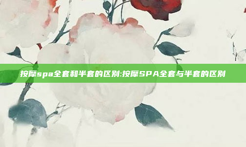 按摩spa全套和半套的区别:按摩SPA全套与半套的区别