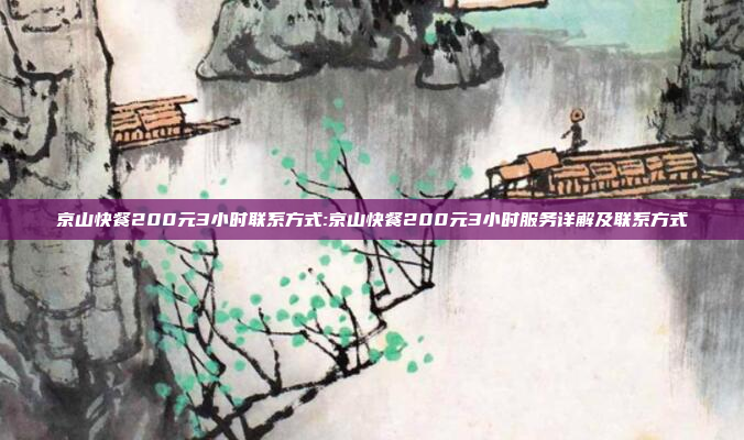 京山快餐200元3小时联系方式:京山快餐200元3小时服务详解及联系方式