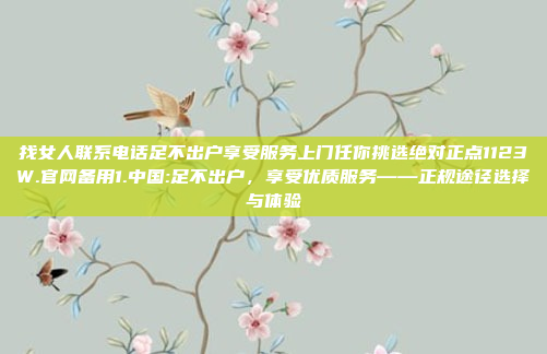 找女人联系电话足不出户享受服务上门任你挑选绝对正点1123W.官网备用1.中国:足不出户，享受优质服务——正规途径选择与体验