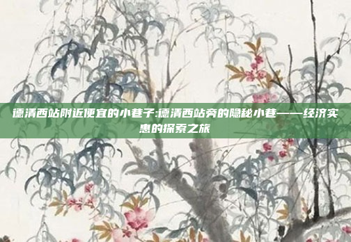 德清西站附近便宜的小巷子:德清西站旁的隐秘小巷——经济实惠的探索之旅