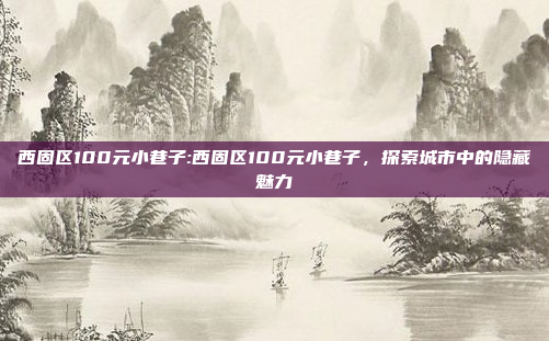 西固区100元小巷子:西固区100元小巷子，探索城市中的隐藏魅力