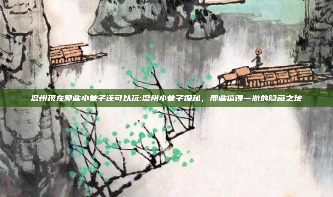 温州现在哪些小巷子还可以玩:温州小巷子探秘，那些值得一游的隐藏之地