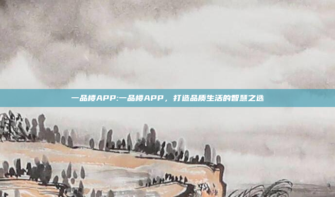 一品楼APP:一品楼APP，打造品质生活的智慧之选