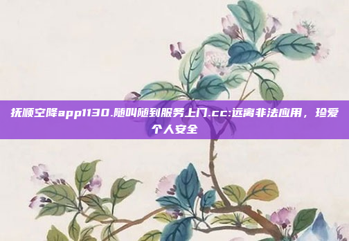 抚顺空降app1130.随叫随到服务上门.cc:远离非法应用，珍爱个人安全