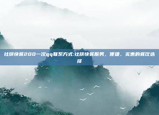 社旗快餐200一次qq联系方式:社旗快餐服务，便捷、实惠的餐饮选择