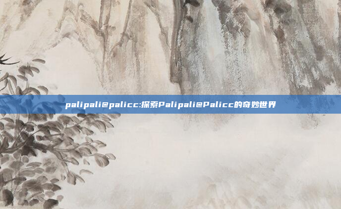 palipali@palicc:探索Palipali@Palicc的奇妙世界