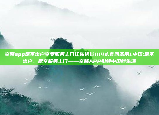 空降app足不出户享受服务上门任你挑选1114d.官网备用1.中国:足不出户，尽享服务上门——空降APP引领中国新生活