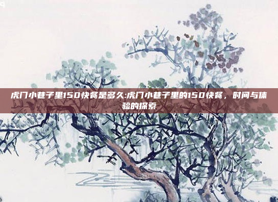 虎门小巷子里150快餐是多久:虎门小巷子里的150快餐，时间与体验的探索