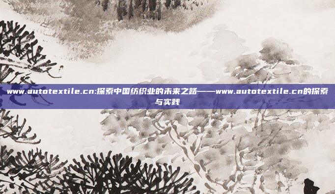 www.autotextile.cn:探索中国纺织业的未来之路——www.autotextile.cn的探索与实践