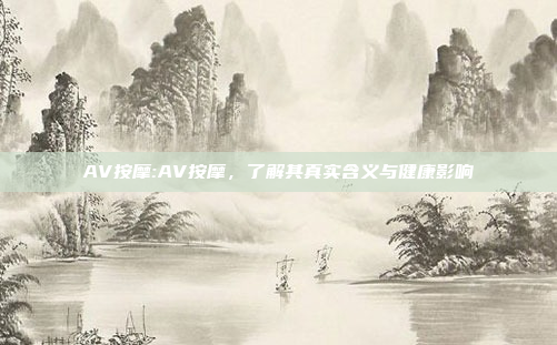 AV按摩:AV按摩，了解其真实含义与健康影响