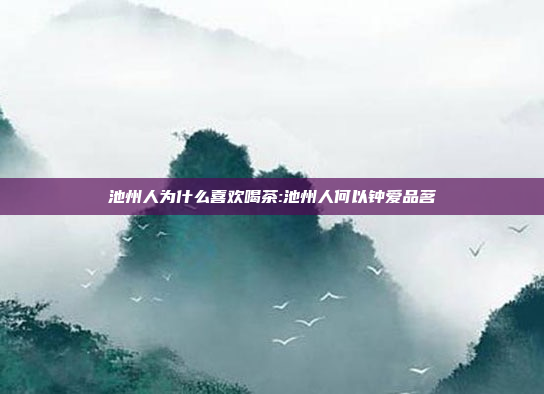 池州人为什么喜欢喝茶:池州人何以钟爱品茗