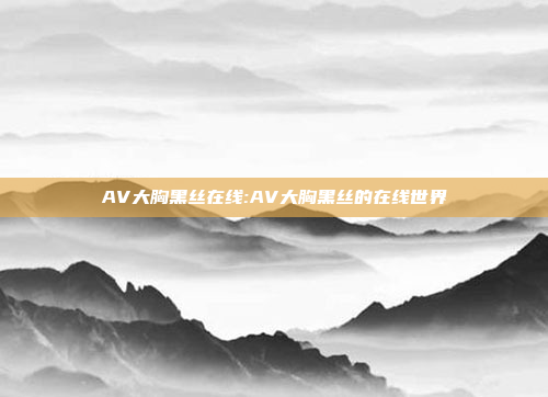 AV大胸黑丝在线:AV大胸黑丝的在线世界