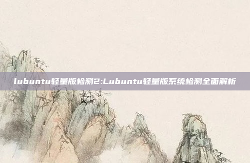 lubuntu轻量版检测2:Lubuntu轻量版系统检测全面解析