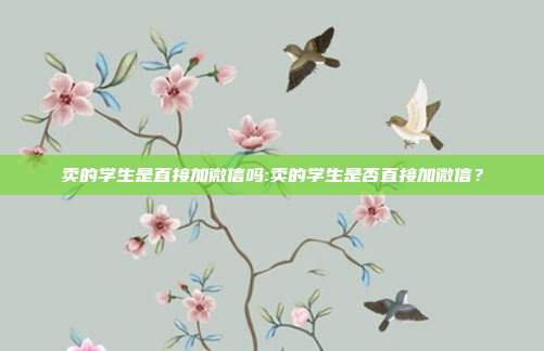 卖的学生是直接加微信吗:卖的学生是否直接加微信？