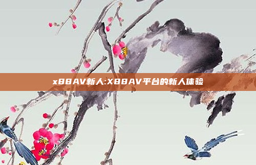 x88AV新人:X88AV平台的新人体验