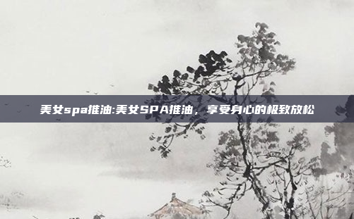 美女spa推油:美女SPA推油，享受身心的极致放松